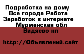 Подработка на дому  - Все города Работа » Заработок в интернете   . Мурманская обл.,Видяево нп